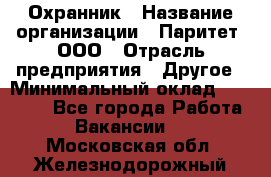 Охранник › Название организации ­ Паритет, ООО › Отрасль предприятия ­ Другое › Минимальный оклад ­ 30 000 - Все города Работа » Вакансии   . Московская обл.,Железнодорожный г.